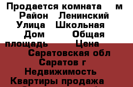 Продается комната 19 м › Район ­ Ленинский › Улица ­ Школьная › Дом ­ 23 › Общая площадь ­ 19 › Цена ­ 615 000 - Саратовская обл., Саратов г. Недвижимость » Квартиры продажа   . Саратовская обл.,Саратов г.